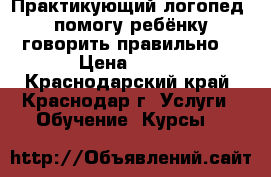 Практикующий логопед, помогу ребёнку говорить правильно! › Цена ­ 500 - Краснодарский край, Краснодар г. Услуги » Обучение. Курсы   